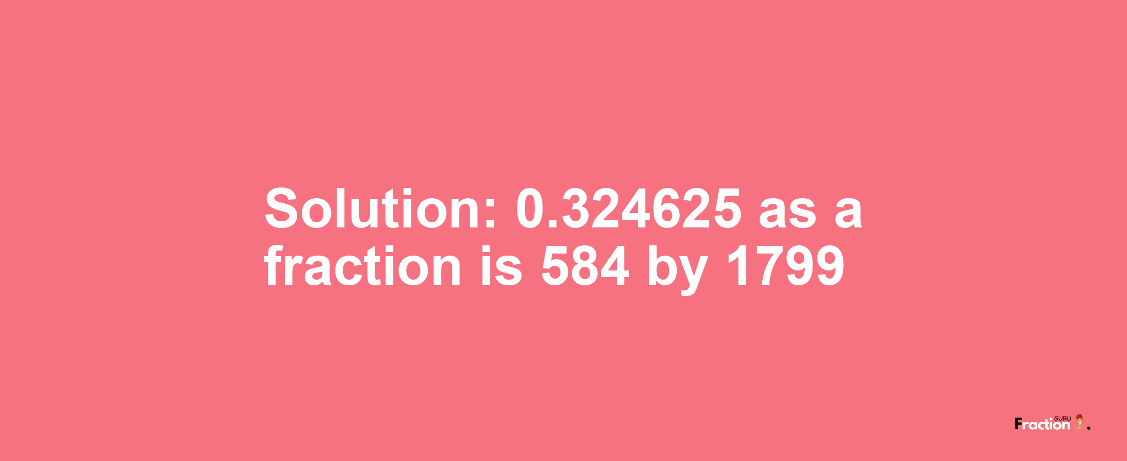 Solution:0.324625 as a fraction is 584/1799